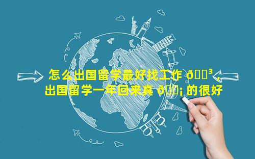 怎么出国留学最好找工作 🐳 ,出国留学一年回来真 🐡 的很好找工作吗